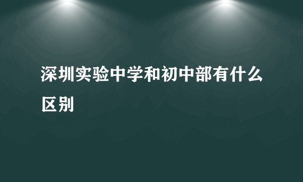 深圳实验中学和初中部有什么区别