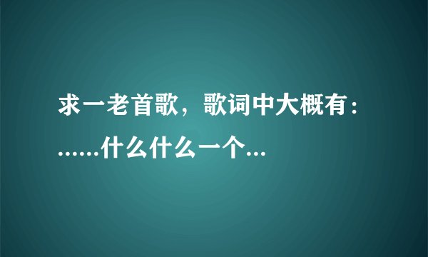 求一老首歌，歌词中大概有：......什么什么一个ta......什么什么知心的真心人.....是首歌很经典的老歌