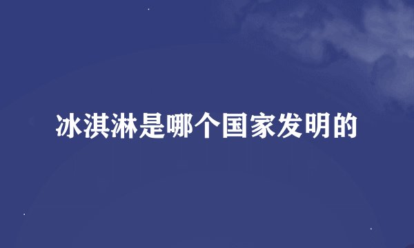 冰淇淋是哪个国家发明的