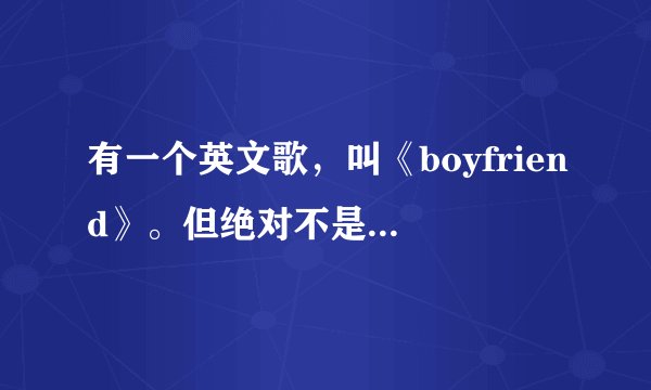 有一个英文歌，叫《boyfriend》。但绝对不是贾斯丁.比伯唱的。歌里面有一段歌词，是这样的: