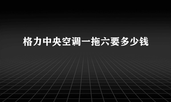格力中央空调一拖六要多少钱