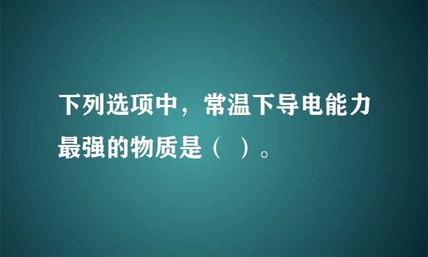 下列选项中，常温下导电能力最强的物质是（ ）。