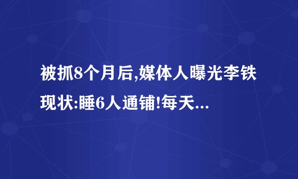 被抓8个月后,媒体人曝光李铁现状:睡6人通铺!每天要干活+晚