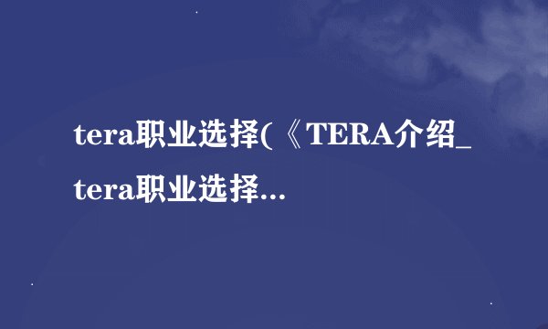 tera职业选择(《TERA介绍_tera职业选择(《TERA是什么