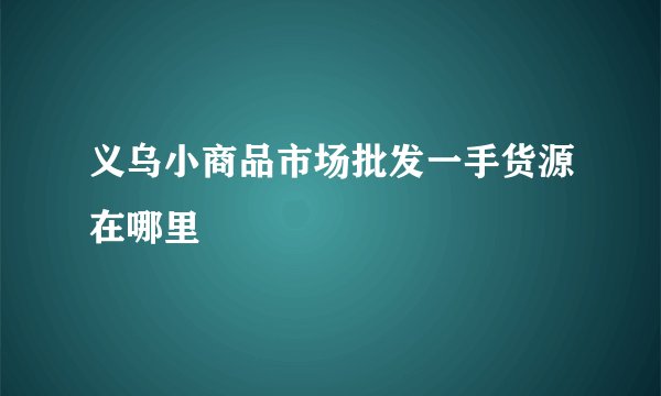 义乌小商品市场批发一手货源在哪里
