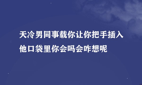 天冷男同事载你让你把手插入他口袋里你会吗会咋想呢