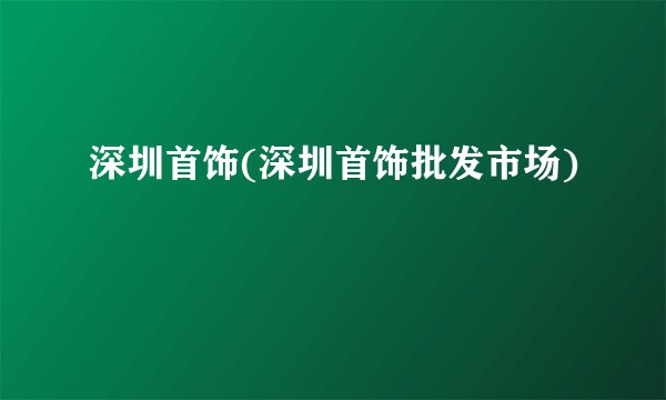 深圳首饰(深圳首饰批发市场)