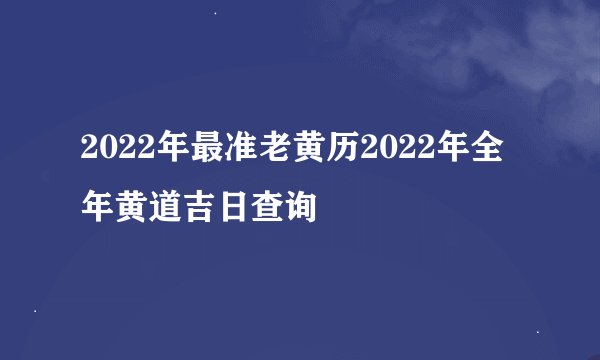 2022年最准老黄历2022年全年黄道吉日查询