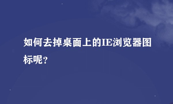 如何去掉桌面上的IE浏览器图标呢？