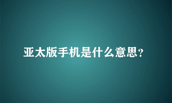 亚太版手机是什么意思？