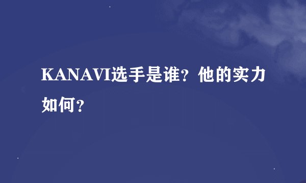 KANAVI选手是谁？他的实力如何？