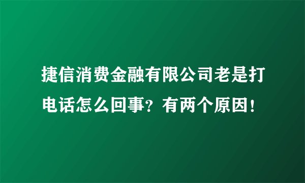 捷信消费金融有限公司老是打电话怎么回事？有两个原因！