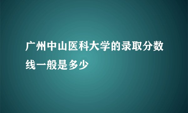 广州中山医科大学的录取分数线一般是多少