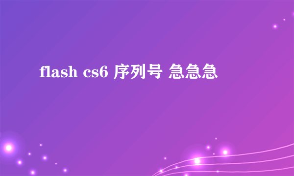 flash cs6 序列号 急急急