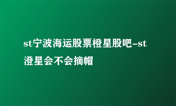 st宁波海运股票橙星股吧-st澄星会不会摘帽