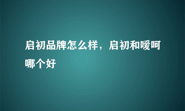 启初品牌怎么样，启初和嗳呵哪个好