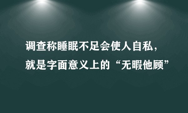 调查称睡眠不足会使人自私，就是字面意义上的“无暇他顾”