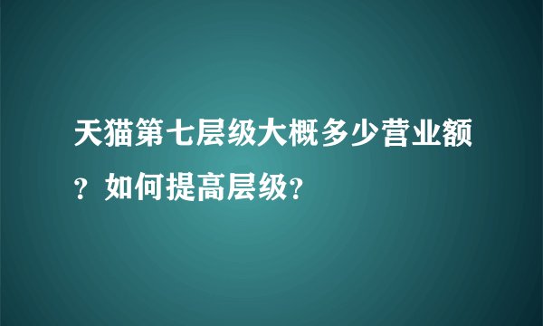 天猫第七层级大概多少营业额？如何提高层级？