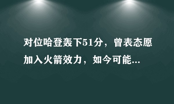 对位哈登轰下51分，曾表态愿加入火箭效力，如今可能被76人夺走