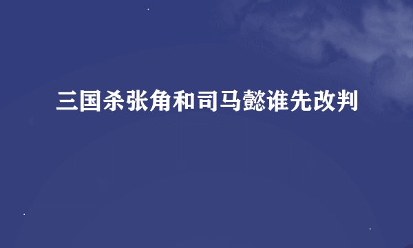 三国杀张角和司马懿谁先改判