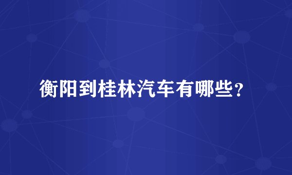 衡阳到桂林汽车有哪些？