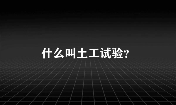 什么叫土工试验？