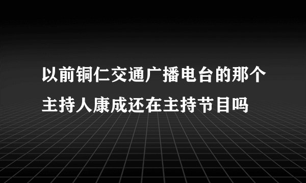 以前铜仁交通广播电台的那个主持人康成还在主持节目吗