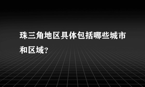 珠三角地区具体包括哪些城市和区域？