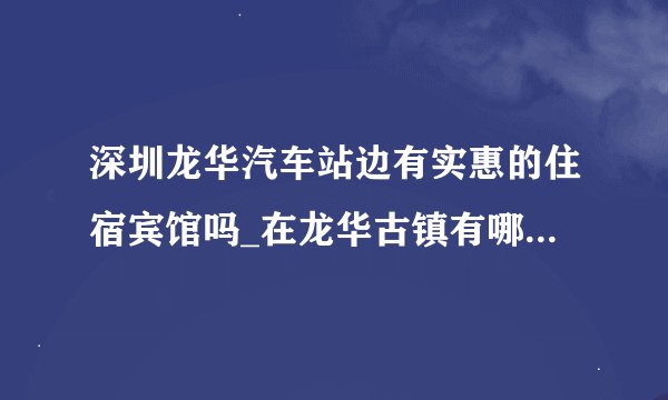 深圳龙华汽车站边有实惠的住宿宾馆吗_在龙华古镇有哪里比较便宜又好的住宿的地方啊？住两天