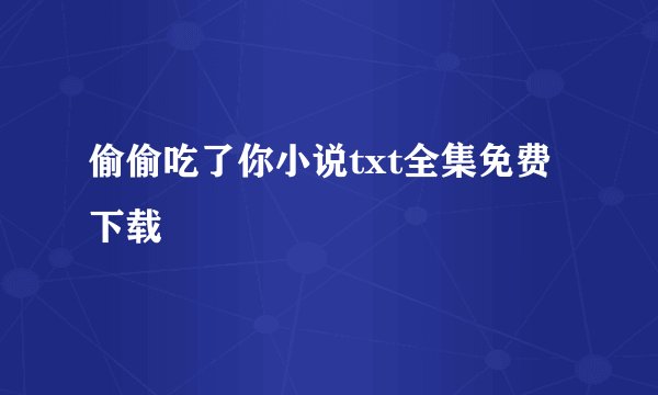 偷偷吃了你小说txt全集免费下载