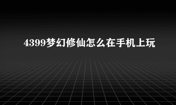 4399梦幻修仙怎么在手机上玩