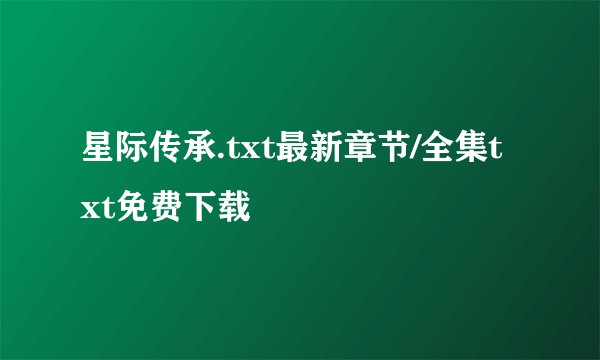 星际传承.txt最新章节/全集txt免费下载