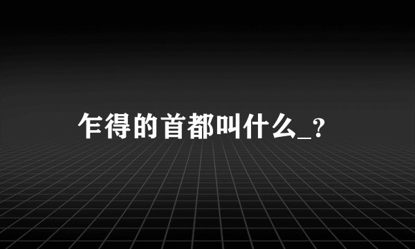 乍得的首都叫什么_？