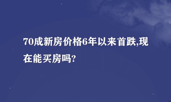 70成新房价格6年以来首跌,现在能买房吗?