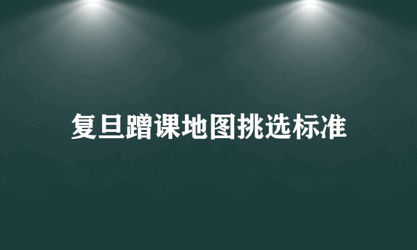 复旦蹭课地图挑选标准
