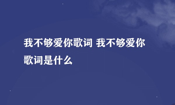 我不够爱你歌词 我不够爱你歌词是什么