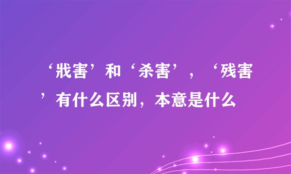 ‘戕害’和‘杀害’，‘残害’有什么区别，本意是什么