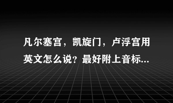 凡尔塞宫，凯旋门，卢浮宫用英文怎么说？最好附上音标。谢谢！