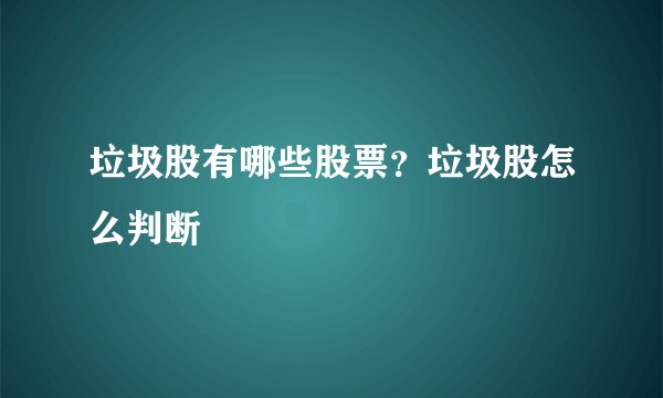 垃圾股有哪些股票？垃圾股怎么判断