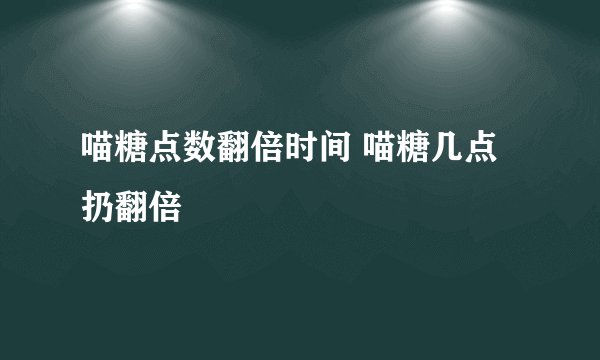 喵糖点数翻倍时间 喵糖几点扔翻倍