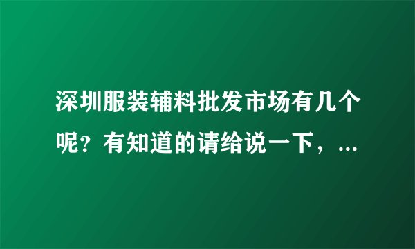深圳服装辅料批发市场有几个呢？有知道的请给说一下，具体点最好，谢谢