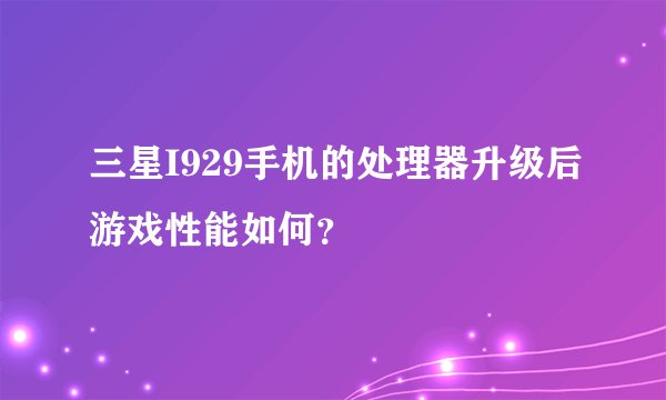 三星I929手机的处理器升级后游戏性能如何？