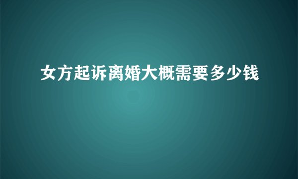 女方起诉离婚大概需要多少钱