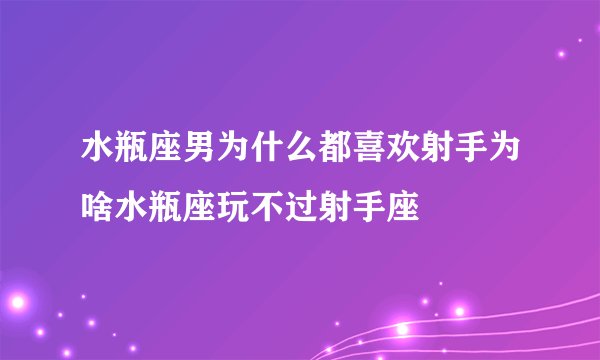 水瓶座男为什么都喜欢射手为啥水瓶座玩不过射手座