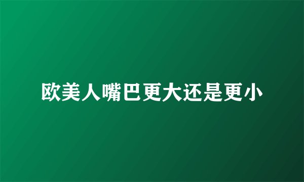 欧美人嘴巴更大还是更小