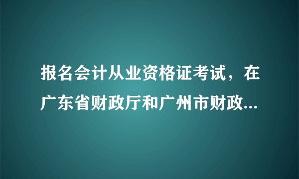 报名会计从业资格证考试，在广东省财政厅和广州市财政厅报名，两个什么区别？
