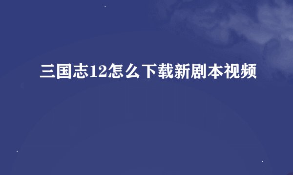 三国志12怎么下载新剧本视频