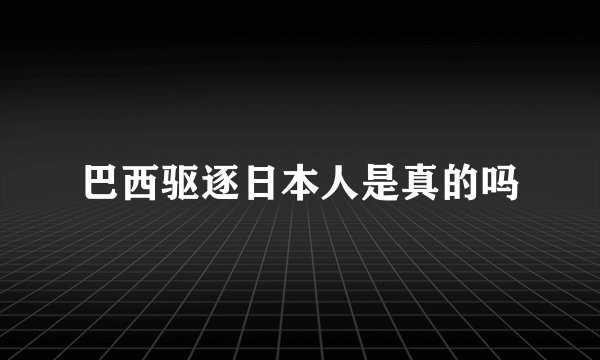 巴西驱逐日本人是真的吗