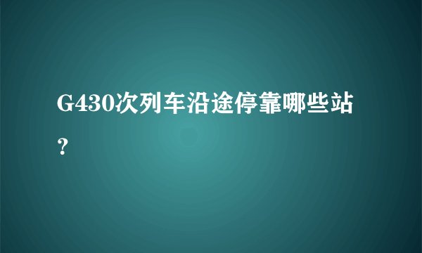 G430次列车沿途停靠哪些站？