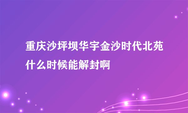 重庆沙坪坝华宇金沙时代北苑什么时候能解封啊
